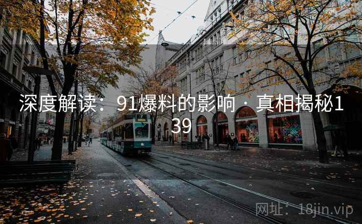 深度解读:91爆料的影响 · 真相揭秘139 深度解读:91爆料的影响 · 真相揭秘139