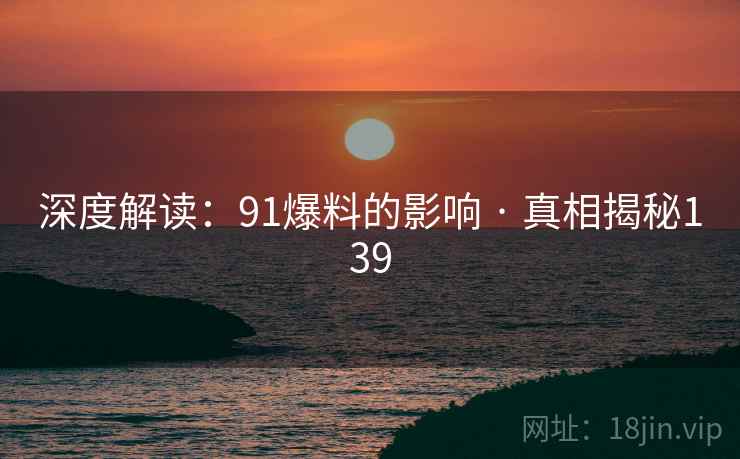 深度解读:91爆料的影响 · 真相揭秘139 深度解读:91爆料的影响 · 真相揭秘139