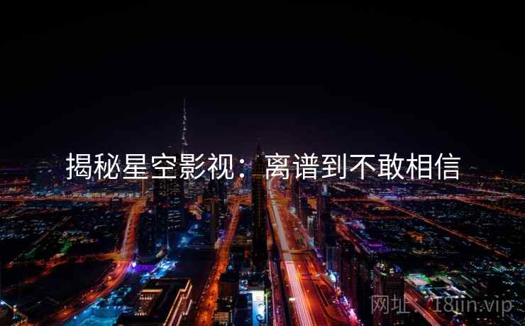 揭秘星空影视:离谱到不敢相信 揭秘星空影视:离谱到不敢相信