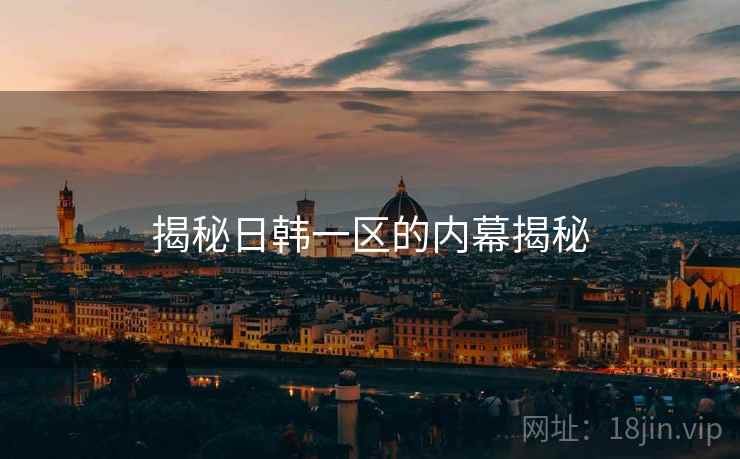 揭秘日韩一区的内幕揭秘 揭秘日韩一区的内幕揭秘
