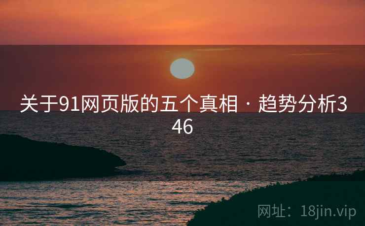 关于91网页版的五个真相 · 趋势分析346 关于91网页版的五个真相 · 趋势分析346