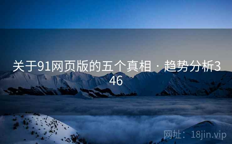关于91网页版的五个真相 · 趋势分析346 关于91网页版的五个真相 · 趋势分析346