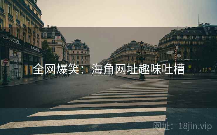 全网爆笑:海角网址趣味吐槽 全网爆笑:海角网址趣味吐槽