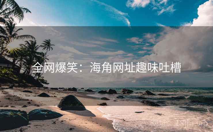 全网爆笑:海角网址趣味吐槽 全网爆笑:海角网址趣味吐槽