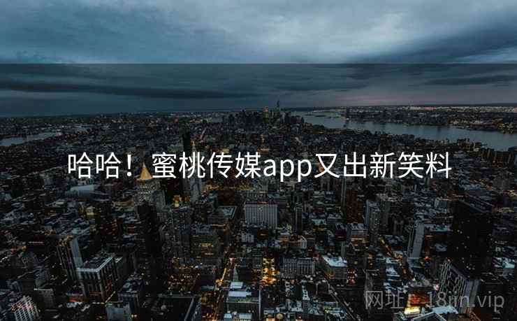 哈哈!蜜桃传媒app又出新笑料 哈哈!蜜桃传媒app又出新笑料