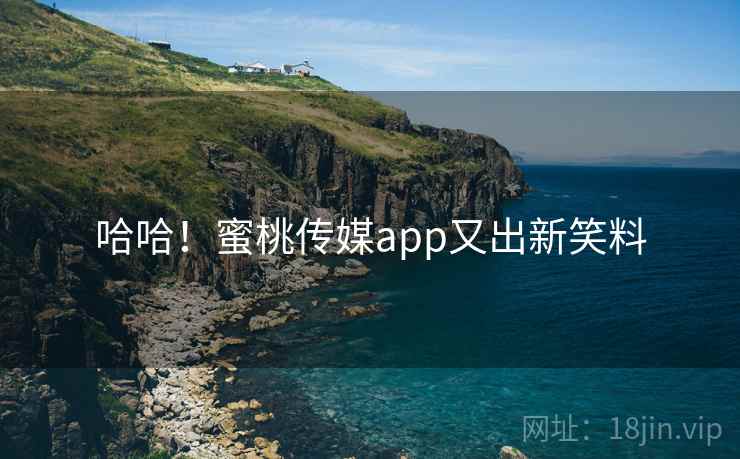 哈哈!蜜桃传媒app又出新笑料 哈哈!蜜桃传媒app又出新笑料