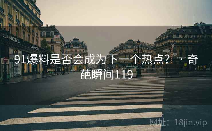 91爆料是否会成为下一个热点? · 奇葩瞬间119 91爆料是否会成为下一个热点? · 奇葩瞬间119