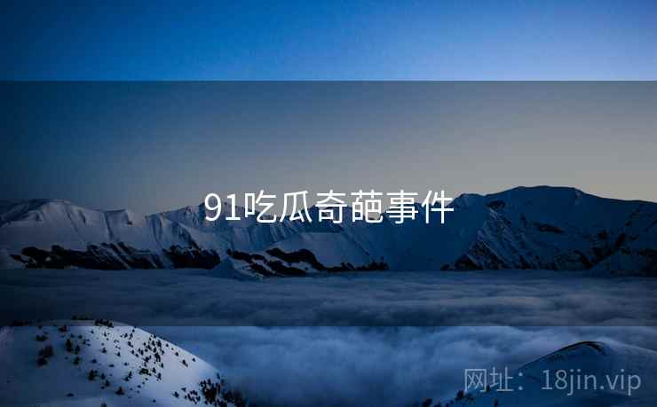 91吃瓜奇葩事件 91吃瓜奇葩事件