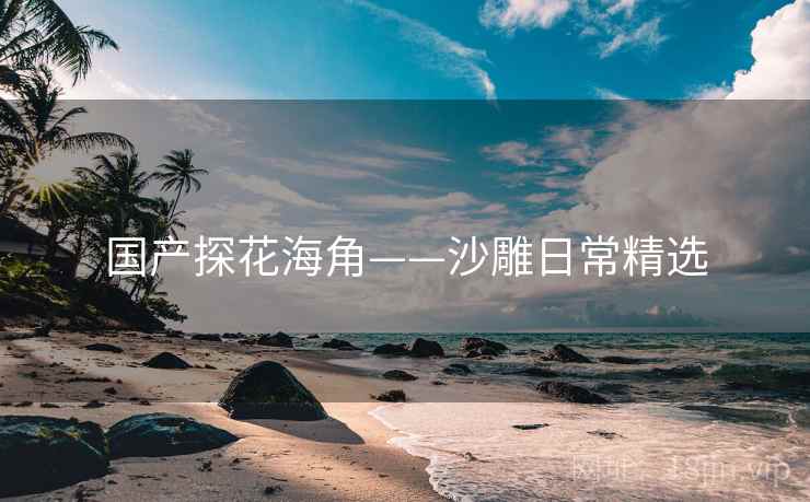 国产探花海角——沙雕日常精选 国产探花海角——沙雕日常精选