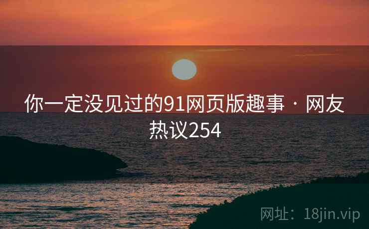 你一定没见过的91网页版趣事 · 网友热议254 你一定没见过的91网页版趣事 · 网友热议254
