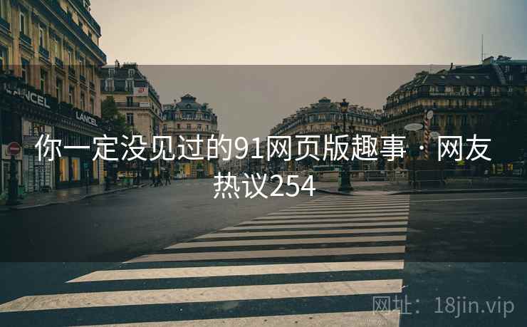 你一定没见过的91网页版趣事 · 网友热议254 你一定没见过的91网页版趣事 · 网友热议254