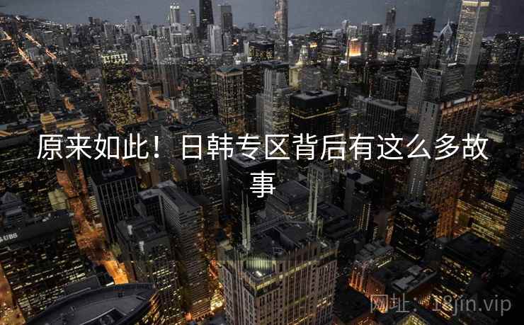 原来如此!日韩专区背后有这么多故事 原来如此!日韩专区背后有这么多故事