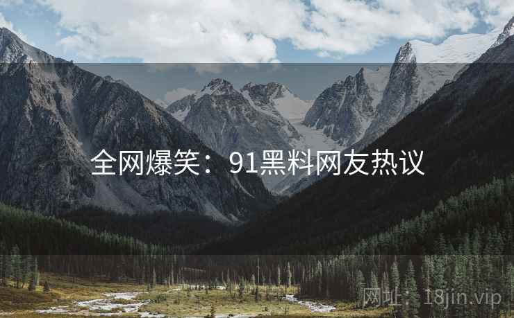 全网爆笑:91黑料网友热议 全网爆笑:91黑料网友热议
