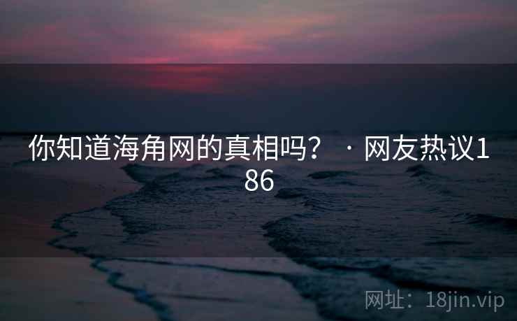 你知道海角网的真相吗? · 网友热议186 你知道海角网的真相吗? · 网友热议186