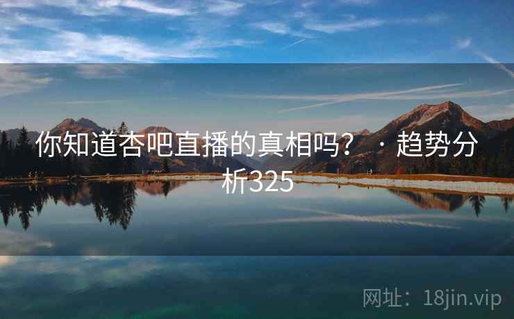 你知道杏吧直播的真相吗? · 趋势分析325 你知道杏吧直播的真相吗? · 趋势分析325