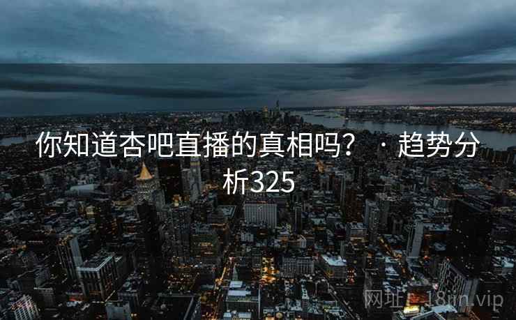 你知道杏吧直播的真相吗? · 趋势分析325 你知道杏吧直播的真相吗? · 趋势分析325