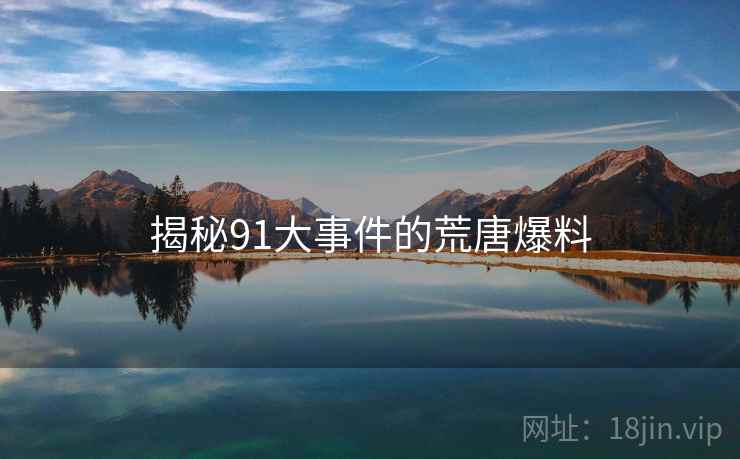 揭秘91大事件的荒唐爆料 揭秘91大事件的荒唐爆料