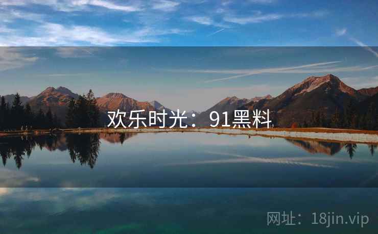 欢乐时光:91黑料 欢乐时光:91黑料