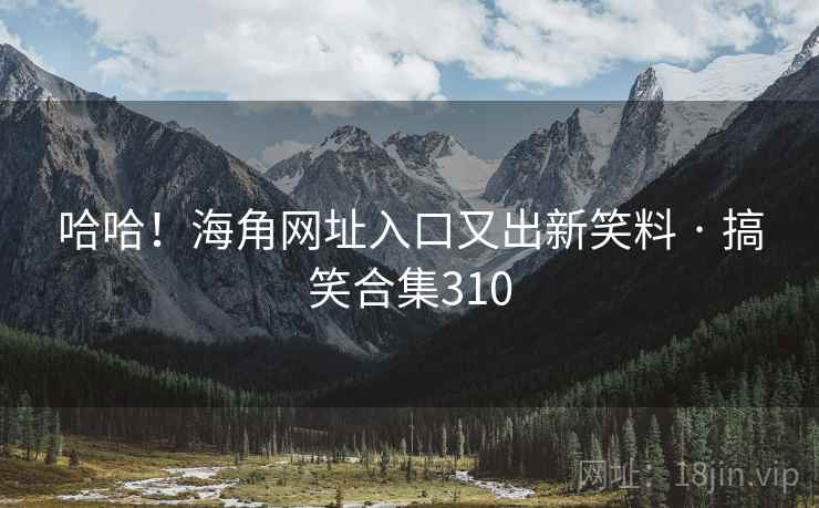 哈哈!海角网址入口又出新笑料 · 搞笑合集310 哈哈!海角网址入口又出新笑料 · 搞笑合集310