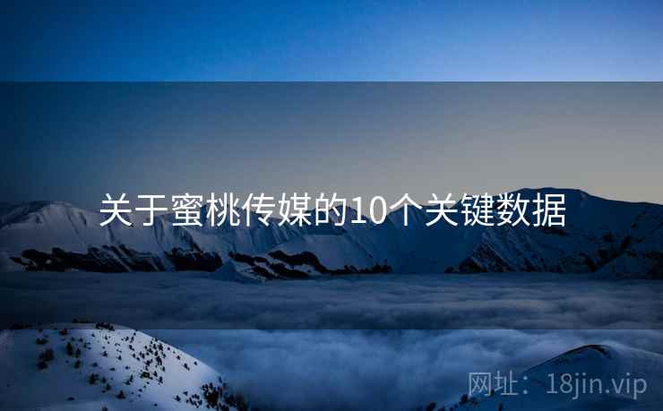 关于蜜桃传媒的10个关键数据 关于蜜桃传媒的10个关键数据