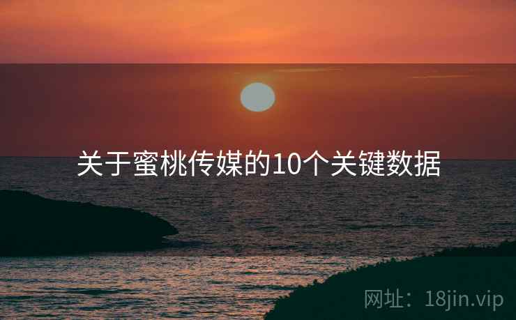 关于蜜桃传媒的10个关键数据 关于蜜桃传媒的10个关键数据