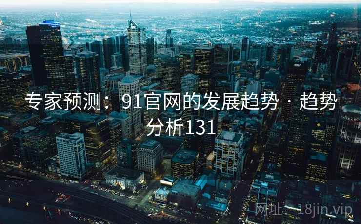 专家预测:91官网的发展趋势 · 趋势分析131 专家预测:91官网的发展趋势 · 趋势分析131