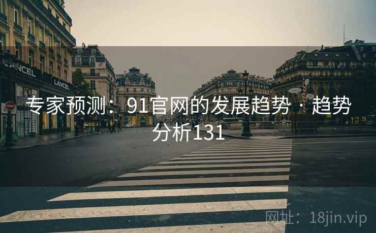 专家预测:91官网的发展趋势 · 趋势分析131 专家预测:91官网的发展趋势 · 趋势分析131