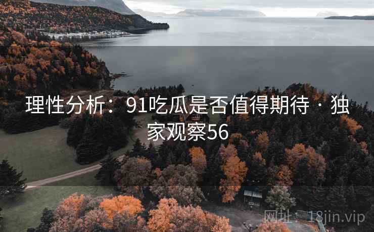 理性分析:91吃瓜是否值得期待 · 独家观察56 理性分析:91吃瓜是否值得期待 · 独家观察56