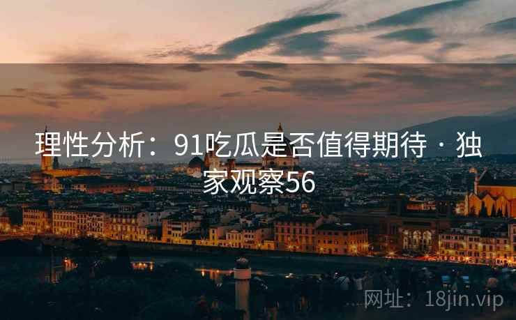 理性分析:91吃瓜是否值得期待 · 独家观察56 理性分析:91吃瓜是否值得期待 · 独家观察56