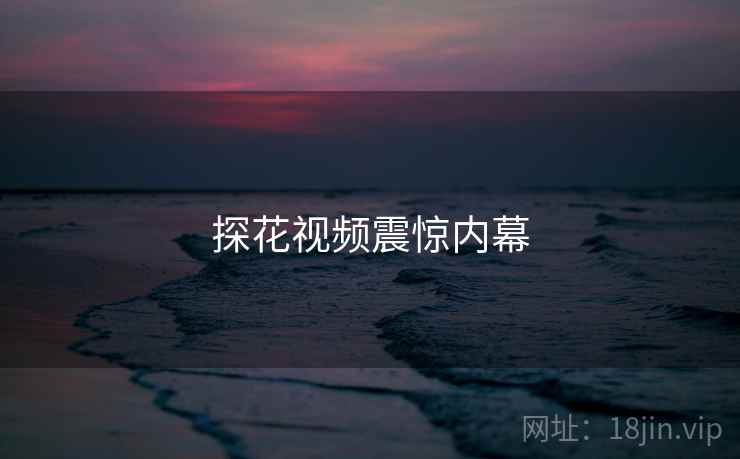 探花视频震惊内幕 探花视频震惊内幕