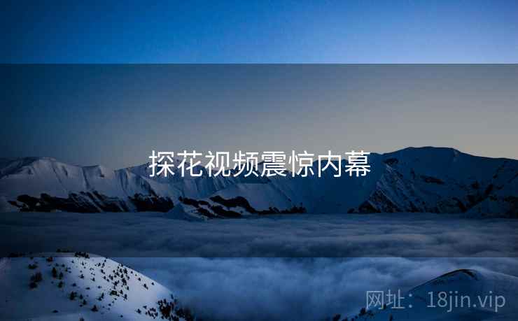 探花视频震惊内幕 探花视频震惊内幕