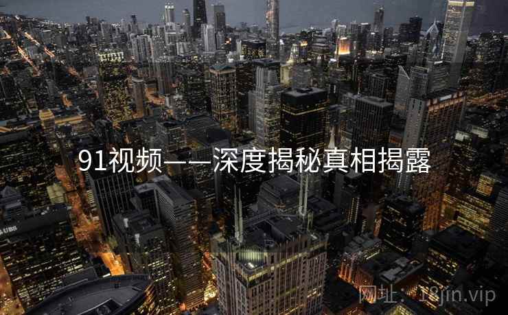 91视频——深度揭秘真相揭露