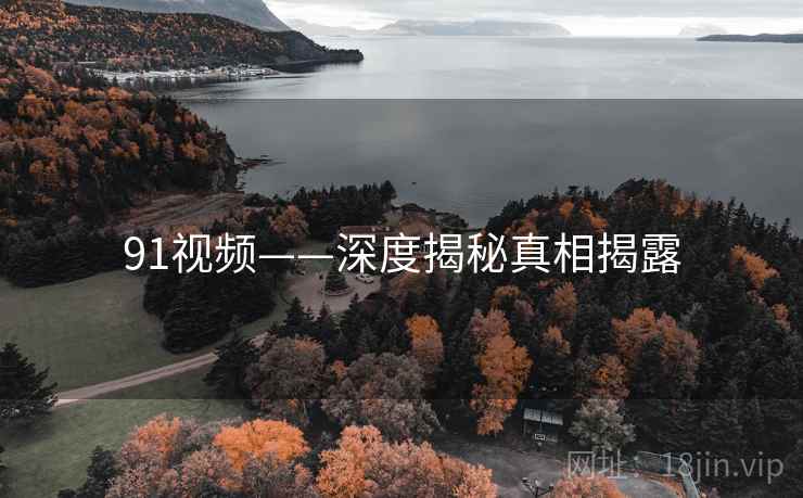 91视频——深度揭秘真相揭露 91视频——深度揭秘真相揭露