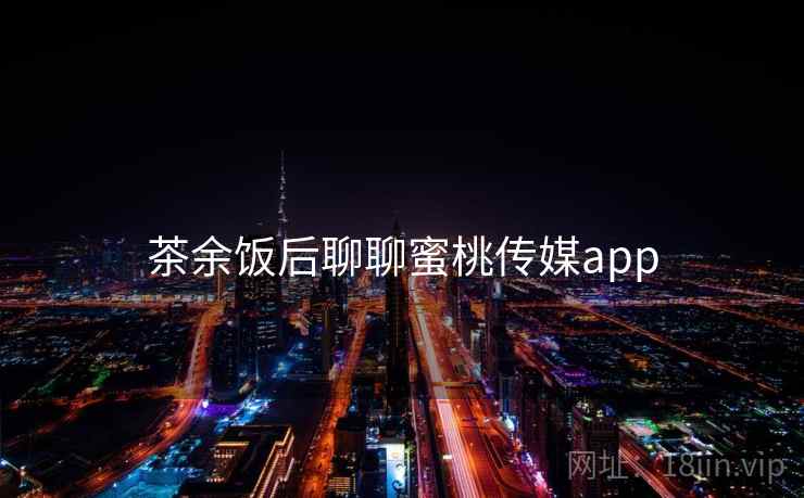 茶余饭后聊聊蜜桃传媒app 茶余饭后聊聊蜜桃传媒app