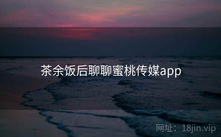 茶余饭后聊聊蜜桃传媒app