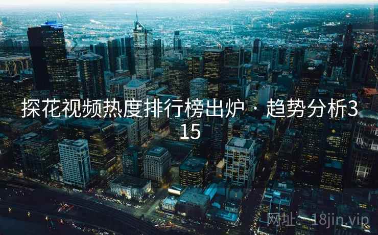 探花视频热度排行榜出炉 · 趋势分析315