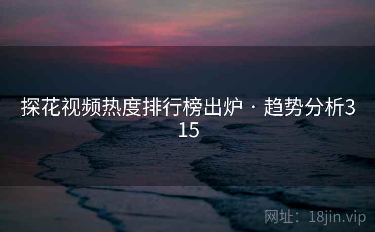 探花视频热度排行榜出炉 · 趋势分析315 探花视频热度排行榜出炉 · 趋势分析315
