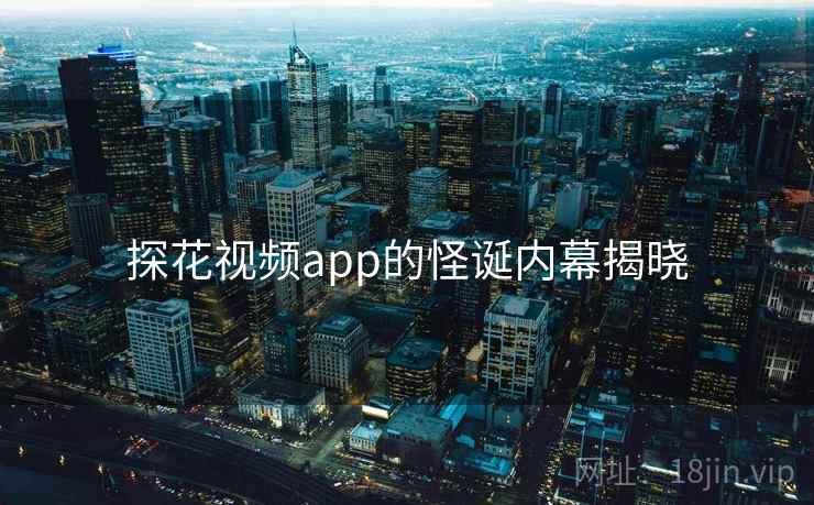 探花视频app的怪诞内幕揭晓 探花视频app的怪诞内幕揭晓