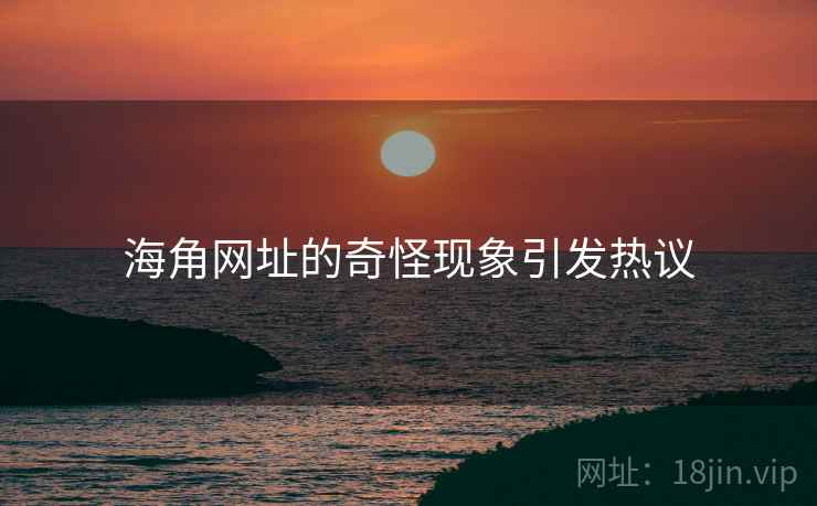 海角网址的奇怪现象引发热议