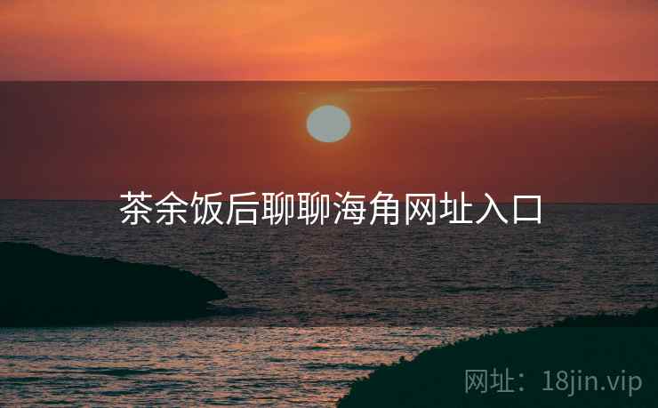 茶余饭后聊聊海角网址入口