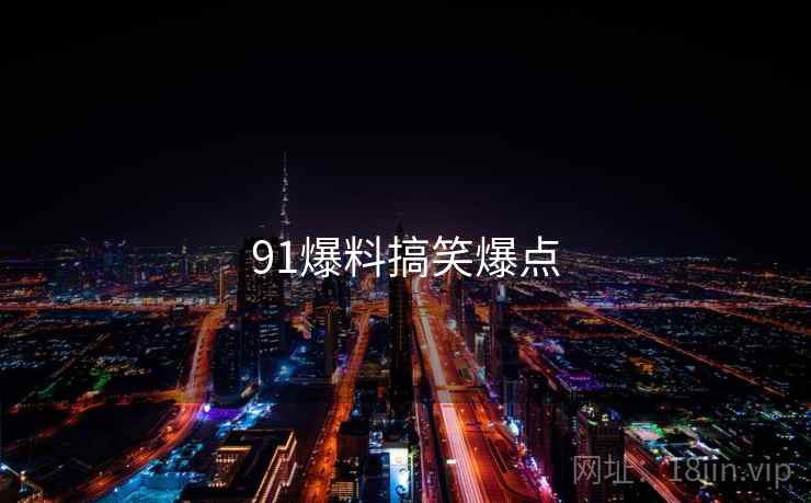 91爆料搞笑爆点 91爆料搞笑爆点