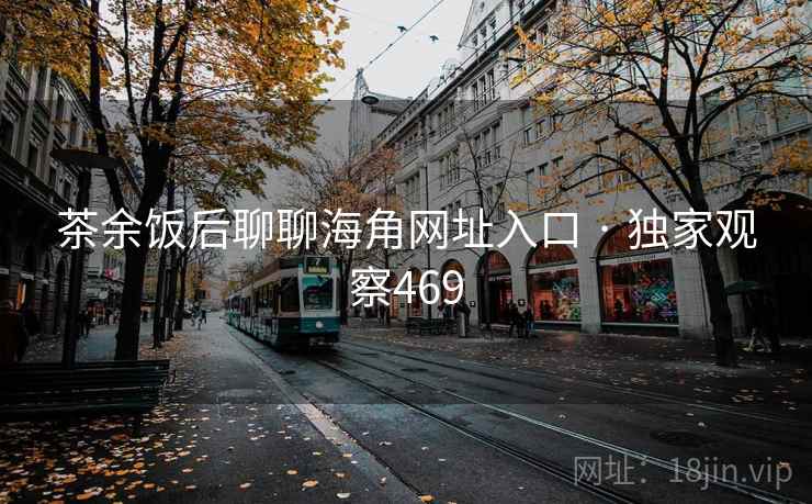 茶余饭后聊聊海角网址入口 · 独家观察469 茶余饭后聊聊海角网址入口 · 独家观察469