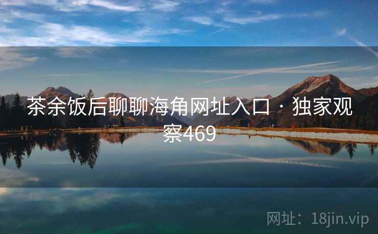 茶余饭后聊聊海角网址入口 · 独家观察469