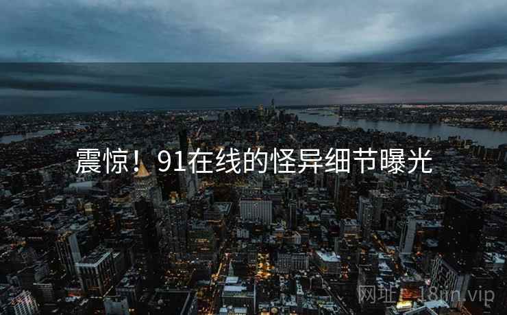 震惊!91在线的怪异细节曝光