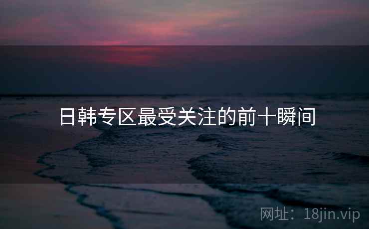 日韩专区最受关注的前十瞬间