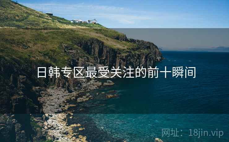 日韩专区最受关注的前十瞬间 日韩专区最受关注的前十瞬间