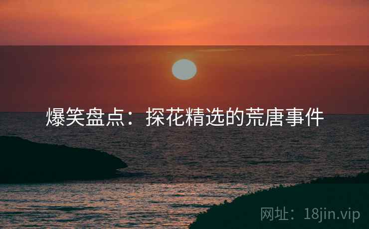 爆笑盘点:探花精选的荒唐事件
