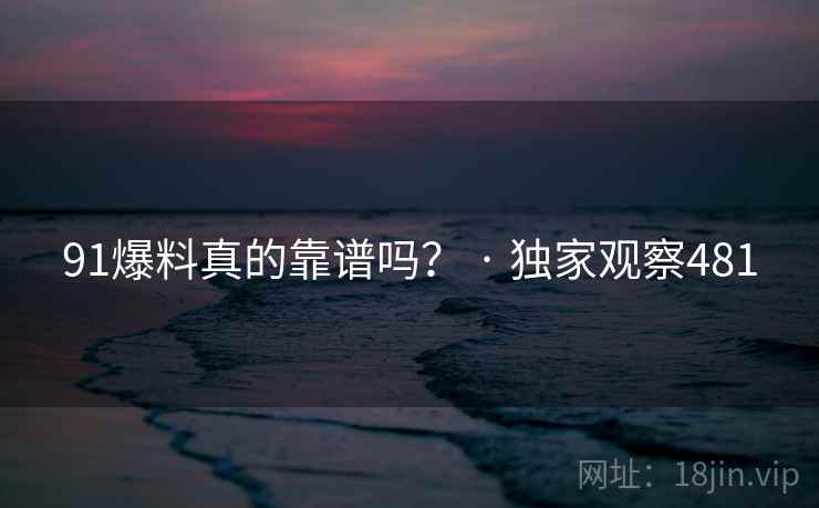 91爆料真的靠谱吗? · 独家观察481 91爆料真的靠谱吗? · 独家观察481