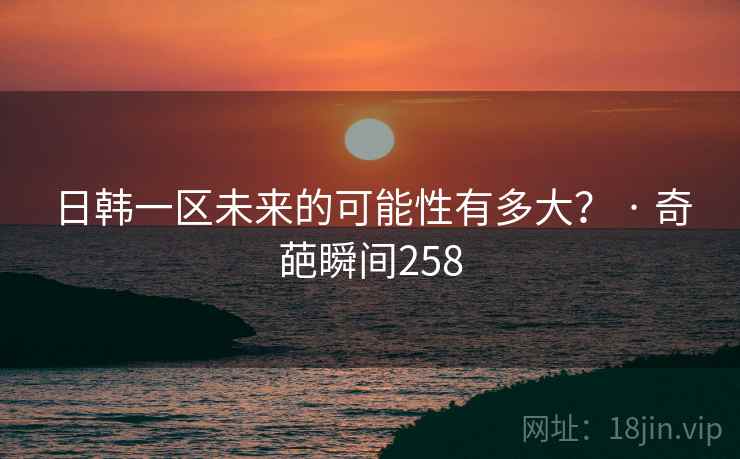 日韩一区未来的可能性有多大? · 奇葩瞬间258 日韩一区未来的可能性有多大? · 奇葩瞬间258