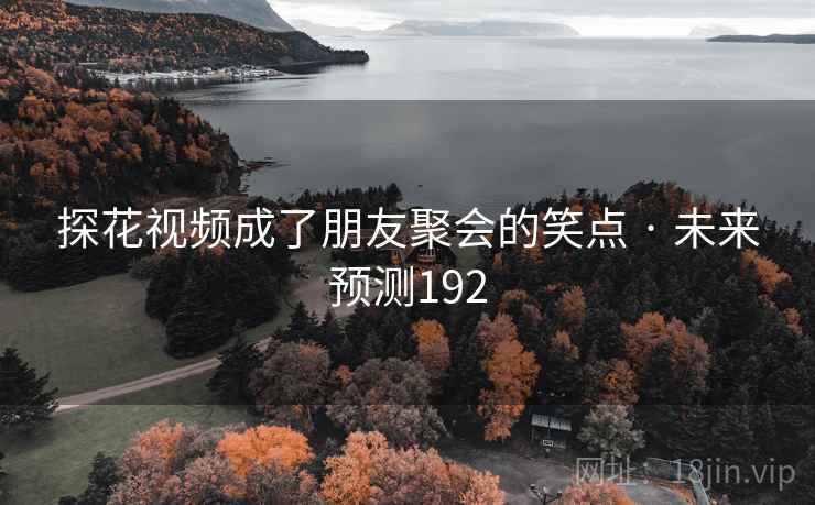 探花视频成了朋友聚会的笑点 · 未来预测192 探花视频成了朋友聚会的笑点 · 未来预测192